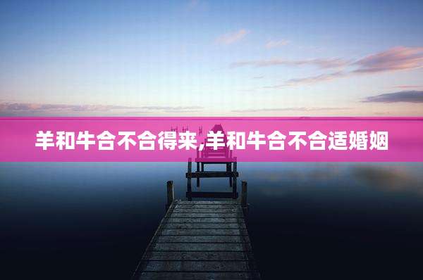 羊和牛合不合得来,羊和牛合不合适婚姻