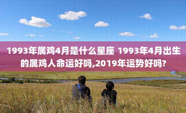 1993年属鸡4月是什么星座 1993年4月出生的属鸡人命运好吗,2019年运势好吗?