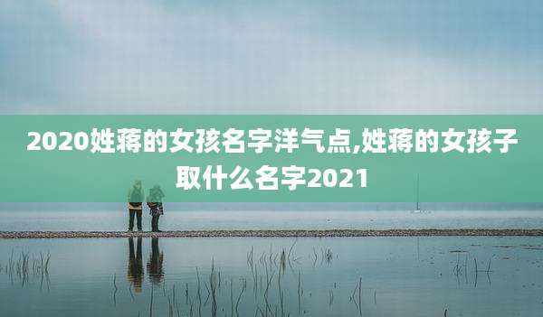 2020姓蒋的女孩名字洋气点,姓蒋的女孩子取什么名字2021