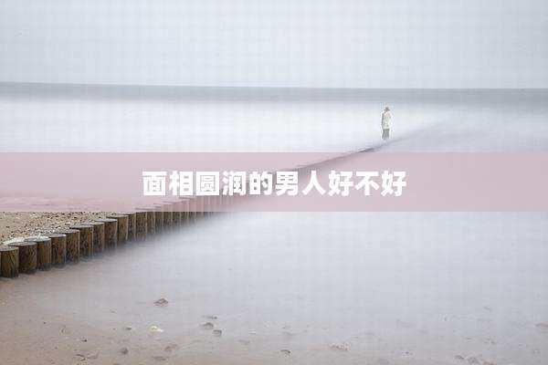 面相圆润的男人好不好