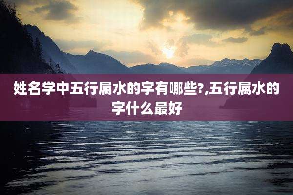 姓名学中五行属水的字有哪些?,五行属水的字什么最好