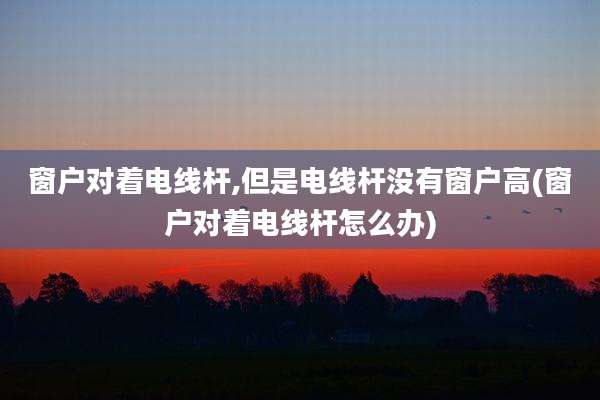 窗户对着电线杆,但是电线杆没有窗户高(窗户对着电线杆怎么办)