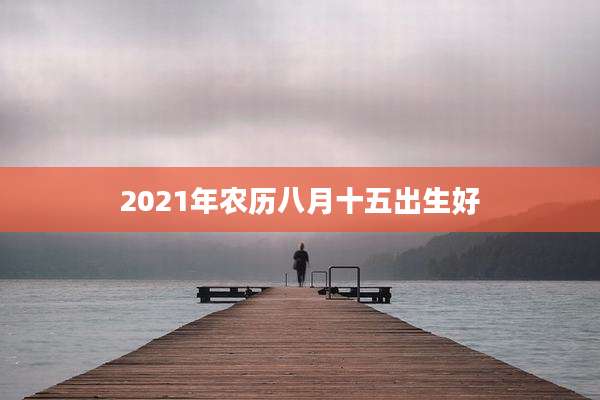 2021年农历八月十五出生好