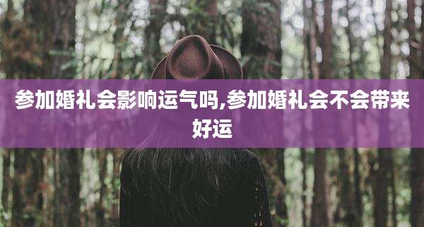 参加婚礼会影响运气吗,参加婚礼会不会带来好运