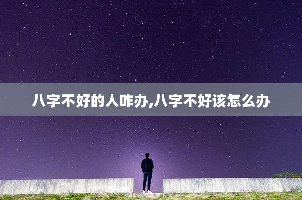 八字不好的人咋办,八字不好该怎么办