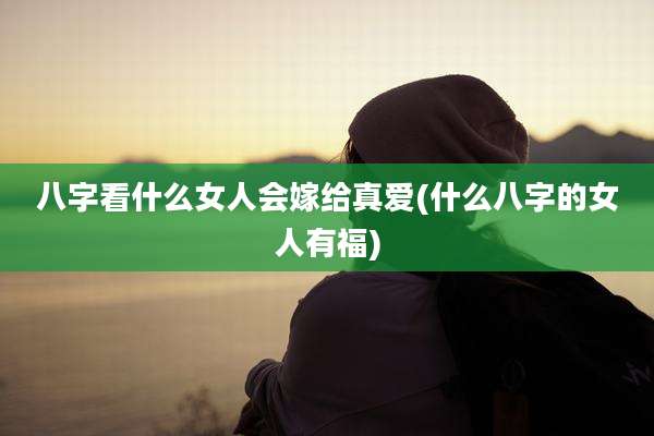 八字看什么女人会嫁给真爱(什么八字的女人有福)