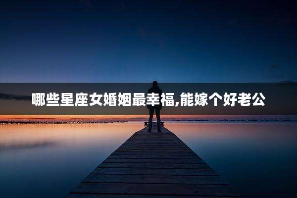 哪些星座女婚姻最幸福,能嫁个好老公
