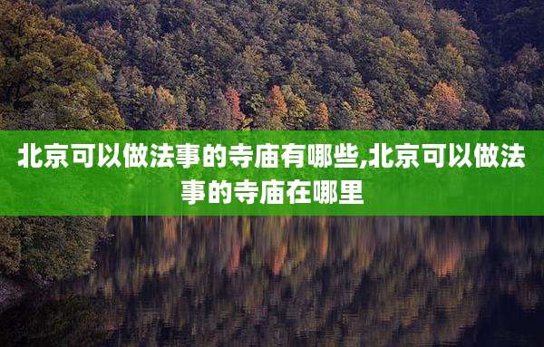 北京可以做法事的寺庙有哪些,北京可以做法事的寺庙在哪里