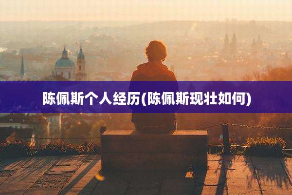 陈佩斯个人经历(陈佩斯现壮如何)