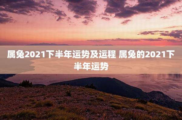 属兔2021下半年运势及运程 属兔的2021下半年运势