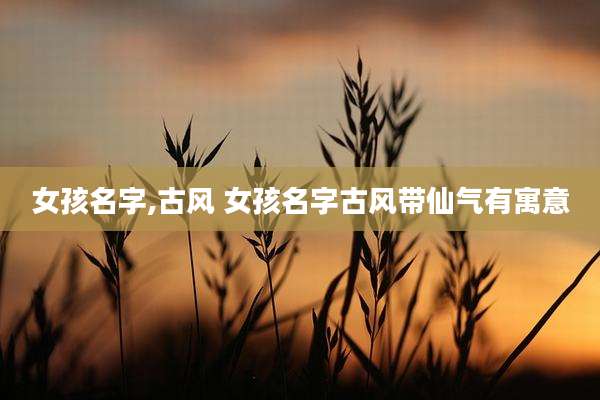 女孩名字,古风 女孩名字古风带仙气有寓意