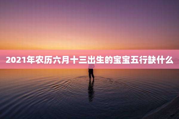 2021年农历六月十三出生的宝宝五行缺什么