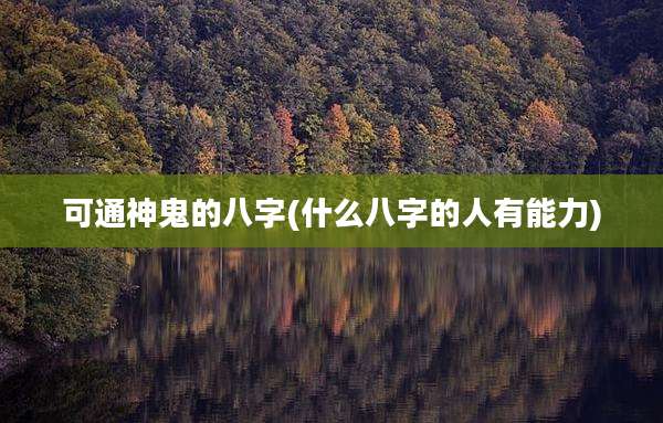 可通神鬼的八字(什么八字的人有能力)