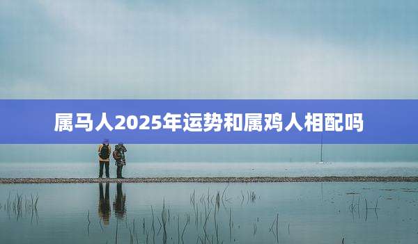 属马人2025年运势和属鸡人相配吗