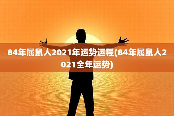 84年属鼠人2021年运势运程(84年属鼠人2021全年运势)
