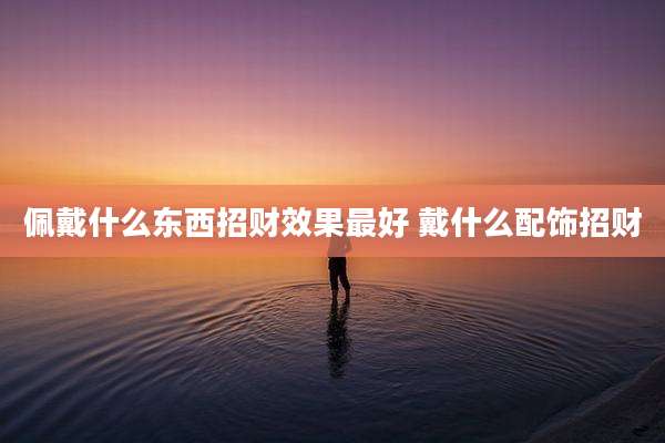 佩戴什么东西招财效果最好 戴什么配饰招财