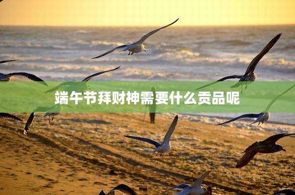 端午节拜财神需要什么贡品呢