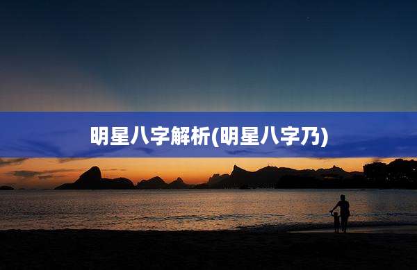 明星八字解析(明星八字乃)