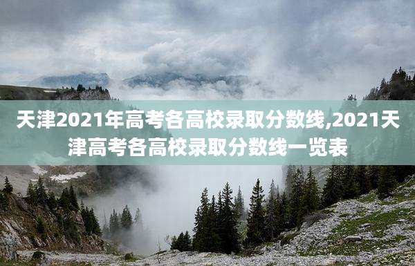 天津2021年高考各高校录取分数线,2021天津高考各高校录取分数线一览表