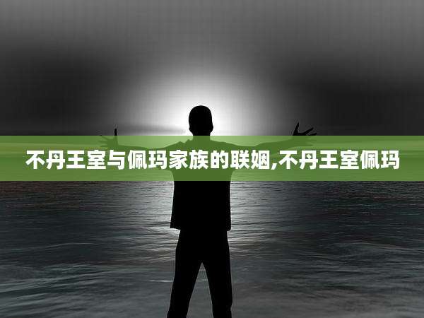 不丹王室与佩玛家族的联姻,不丹王室佩玛