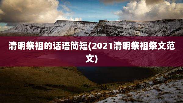 清明祭祖的话语简短(2021清明祭祖祭文范文)