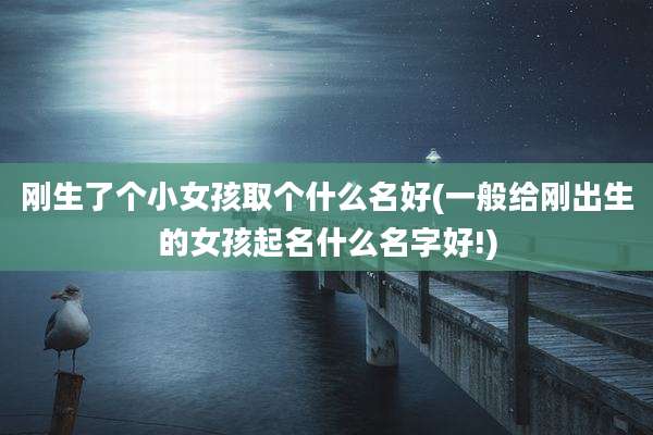 刚生了个小女孩取个什么名好(一般给刚出生的女孩起名什么名字好!)