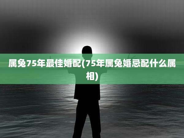 属兔75年最佳婚配(75年属兔婚忌配什么属相)