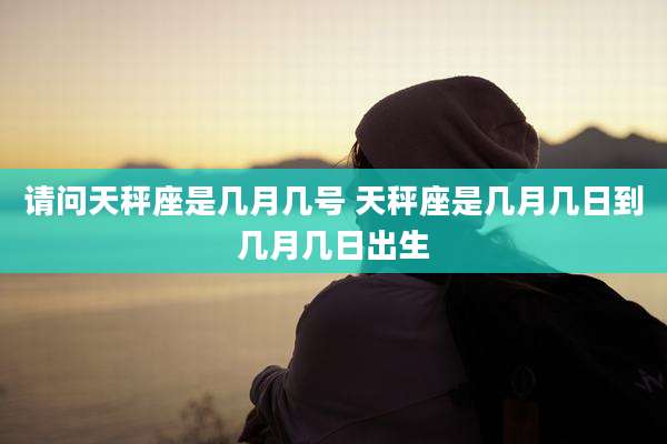 请问天秤座是几月几号 天秤座是几月几日到几月几日出生