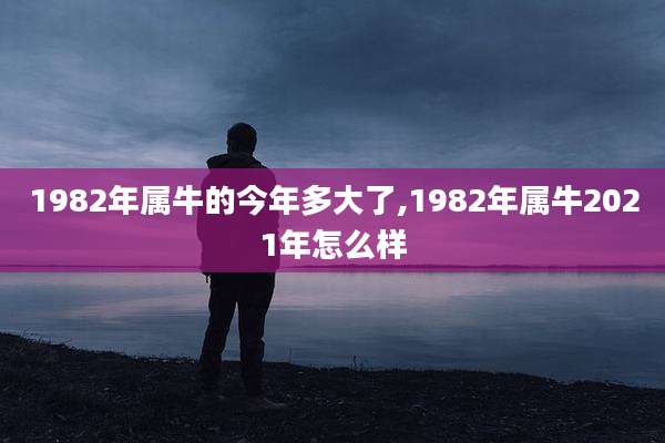 1982年属牛的今年多大了,1982年属牛2021年怎么样