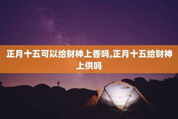 正月十五可以给财神上香吗,正月十五给财神上供吗