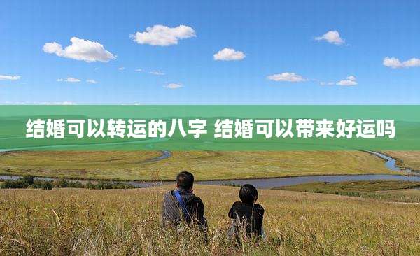 结婚可以转运的八字 结婚可以带来好运吗