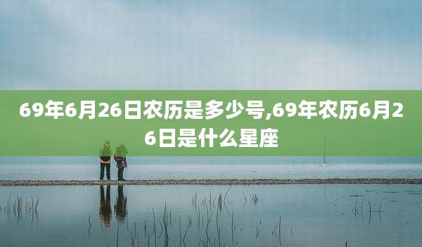 69年6月26日农历是多少号,69年农历6月26日是什么星座