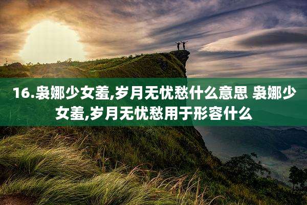 16.袅娜少女羞,岁月无忧愁什么意思 袅娜少女羞,岁月无忧愁用于形容什么