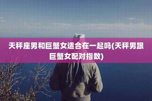 天秤座男和巨蟹女适合在一起吗(天秤男跟巨蟹女配对指数)