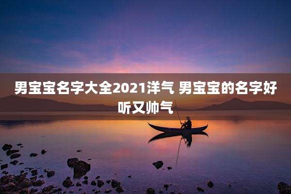 男宝宝名字大全2021洋气 男宝宝的名字好听又帅气