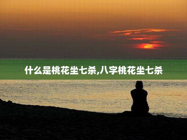什么是桃花坐七杀,八字桃花坐七杀
