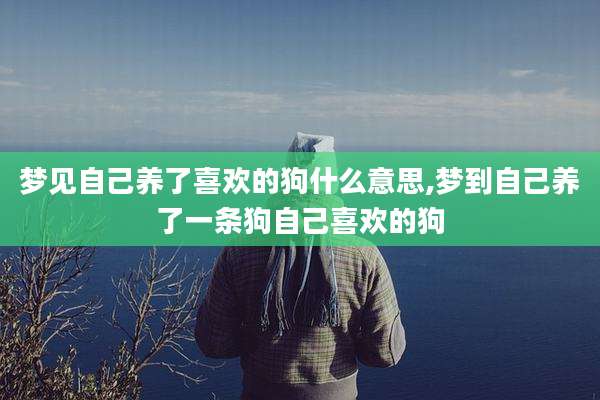 梦见自己养了喜欢的狗什么意思,梦到自己养了一条狗自己喜欢的狗