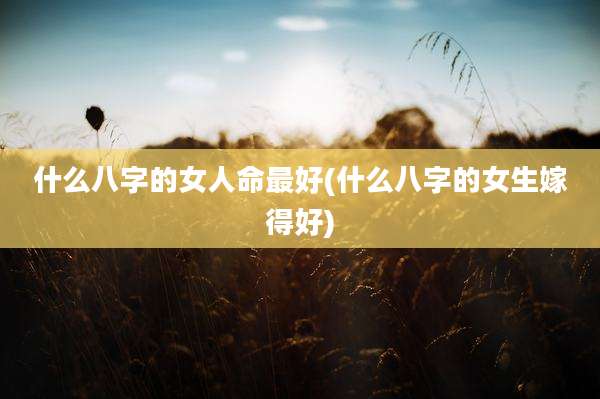 什么八字的女人命最好(什么八字的女生嫁得好)