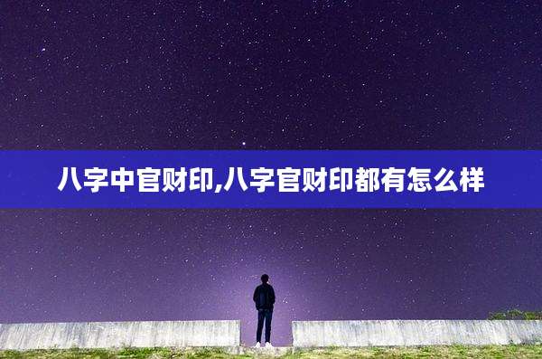 八字中官财印,八字官财印都有怎么样