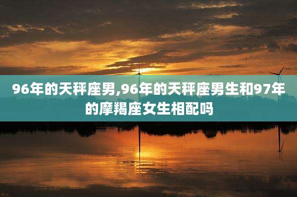96年的天秤座男,96年的天秤座男生和97年的摩羯座女生相配吗