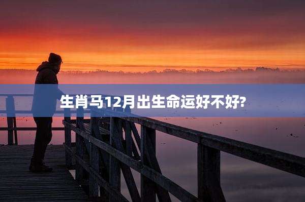 生肖马12月出生命运好不好?