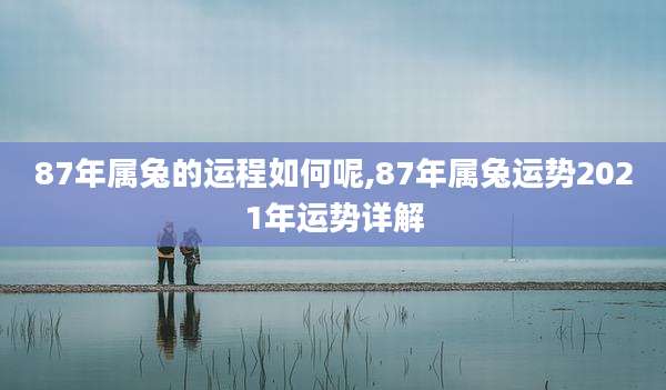 87年属兔的运程如何呢,87年属兔运势2021年运势详解