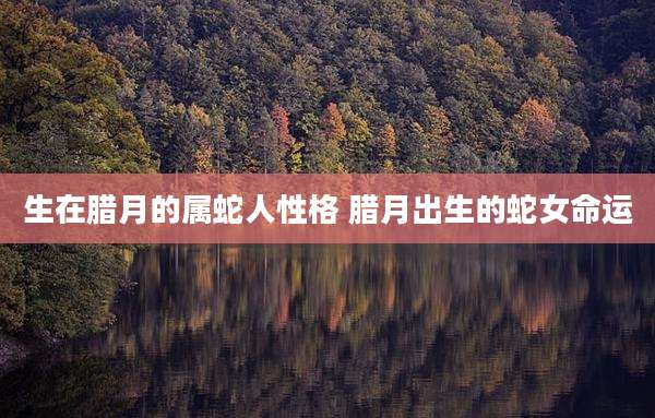生在腊月的属蛇人性格 腊月出生的蛇女命运