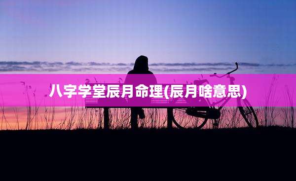 八字学堂辰月命理(辰月啥意思)