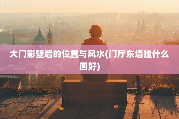 大门影壁墙的位置与风水(门厅东墙挂什么画好)