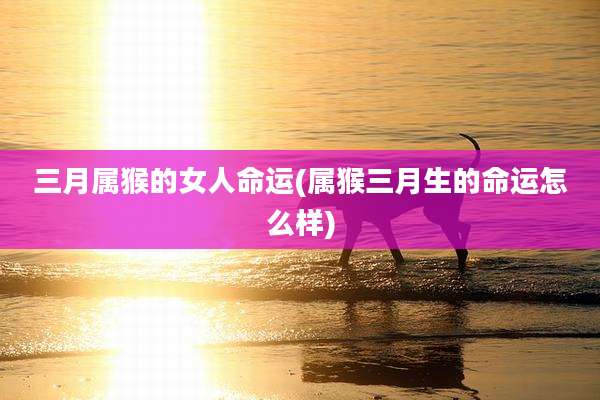 三月属猴的女人命运(属猴三月生的命运怎么样)