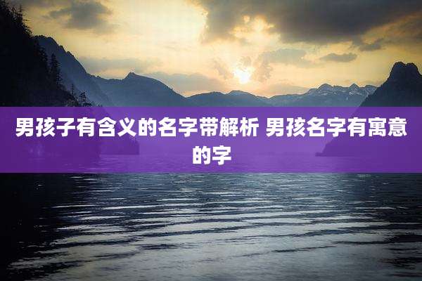 男孩子有含义的名字带解析 男孩名字有寓意的字