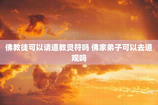 佛教徒可以请道教灵符吗 佛家弟子可以去道观吗