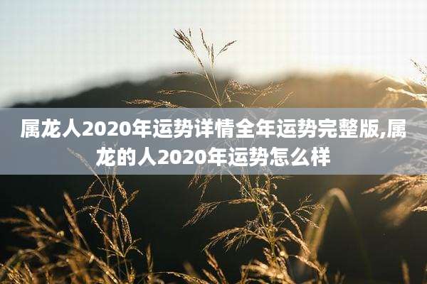 属龙人2020年运势详情全年运势完整版,属龙的人2020年运势怎么样
