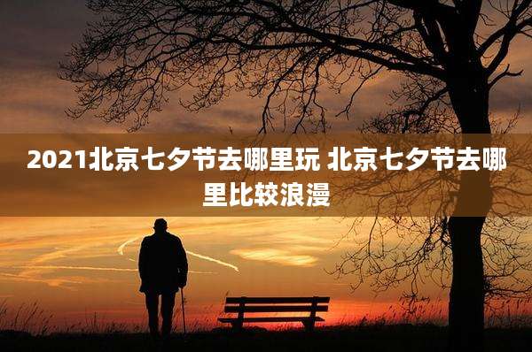 2021北京七夕节去哪里玩 北京七夕节去哪里比较浪漫